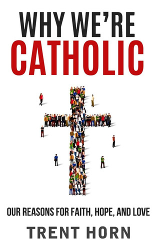 Libro: Why Weøre Catholic: Our Reasons For Faith, Hope, And 