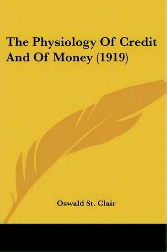 The Physiology Of Credit And Of Money (1919), De Oswald St Clair. Editorial Kessinger Publishing, Tapa Blanda En Inglés