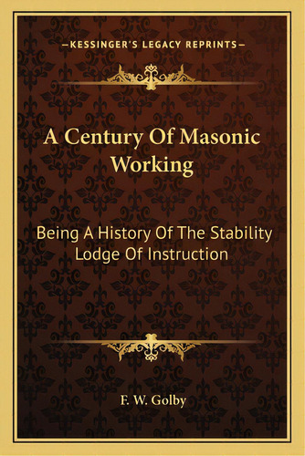 A Century Of Masonic Working: Being A History Of The Stability Lodge Of Instruction, De Golby, F. W.. Editorial Kessinger Pub Llc, Tapa Blanda En Inglés