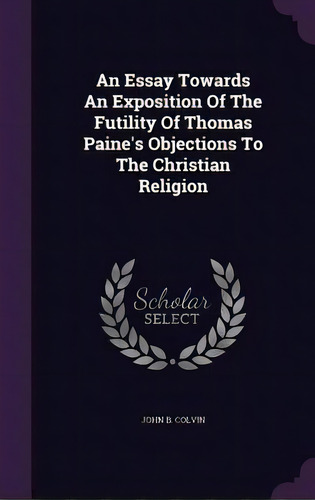 An Essay Towards An Exposition Of The Futility Of Thomas Paine's Objections To The Christian Reli..., De Colvin, John B.. Editorial Palala Pr, Tapa Dura En Inglés