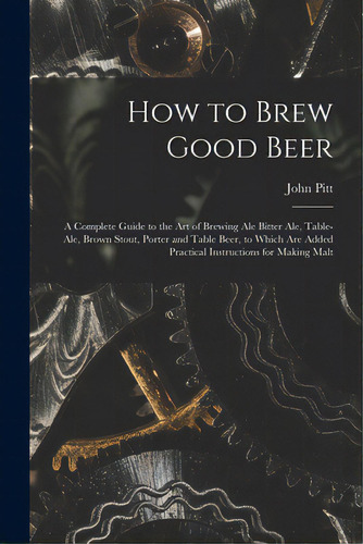 How To Brew Good Beer: A Complete Guide To The Art Of Brewing Ale Bitter Ale, Table-ale, Brown St..., De John Pitt. Editorial Legare Street Pr, Tapa Blanda En Inglés