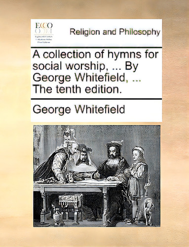 A Collection Of Hymns For Social Worship, ... By George Whitefield, ... The Tenth Edition., De Whitefield, George. Editorial Gale Ecco Print Ed, Tapa Blanda En Inglés