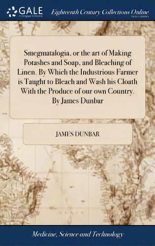 Smegmatalogia, Or The Art Of Making Potashes And Soap, And Bleaching Of Linen. By Which The Indus..., De Dunbar, James. Editorial Gale Ecco Print Ed, Tapa Dura En Inglés