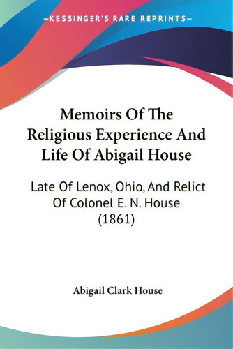 Memoirs Of The Religious Experience And Life Of Abigail House: Late Of Lenox, Ohio, And Relict Of..., De House, Abigail Clark. Editorial Kessinger Pub Llc, Tapa Blanda En Inglés