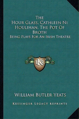 The Hour Glass, Cathleen Ni Houlihan, The Pot Of Broth : Being Plays For An Irish Theatre, De William Butler Yeats. Editorial Kessinger Publishing, Tapa Blanda En Inglés