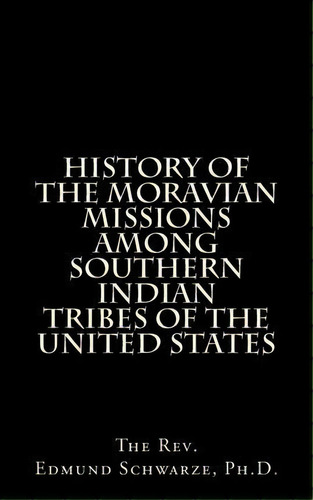 History Of The Moravian Missions Among Southern Indian Tribes Of The United States, De Rev Edmund Schwarze Ph D. Editorial Createspace Independent Publishing Platform, Tapa Blanda En Inglés