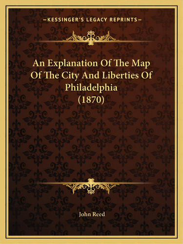 An Explanation Of The Map Of The City And Liberties Of Philadelphia (1870), De Reed, John. Editorial Kessinger Pub Llc, Tapa Blanda En Inglés