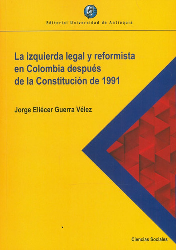 La Izquierda Legal Y Reformista En Colombia Después De La Constitución De 1991, De Jorge Eliécer Guerra Vélez. Editorial U. De Antioquia, Tapa Blanda, Edición 2020 En Español