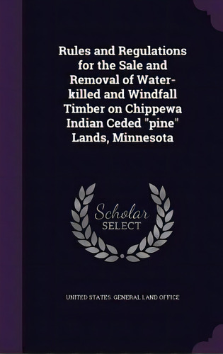 Rules And Regulations For The Sale And Removal Of Water-killed And Windfall Timber On Chippewa In..., De United States General Land Office. Editorial Palala Pr, Tapa Dura En Inglés