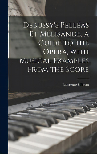 Debussy's Pellãâ©as Et Mãâ©lisande, A Guide To The Opera, With Musical Examples From The Score, De Gilman, Lawrence 1878-1939. Editorial Legare Street Pr, Tapa Dura En Inglés