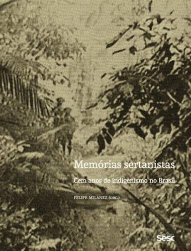 Memórias Sertanistas: Cem Anos De Indigenismo No Brasil, De Milanez, Felipe / Texto Por Milanez, Felipe. Editora Sesc Sp*, Capa Mole, Edição 1ª Edição - 2015 Em Português