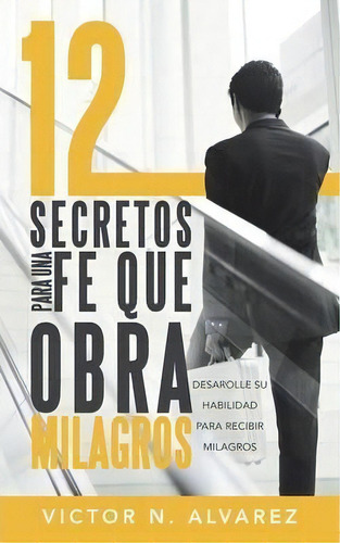 12 Secretos Para Una Fe Que Obra Milagros, De Victor N Alvarez. Editorial Westbow Press, Tapa Blanda En Español