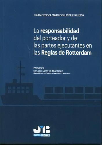 La Responsabilidad Del Porteador Y De Las Partes Ejecutantes En Las Reglas De Rotterdam, De López Rueda, Francisco Carlos., Vol. 1. Editorial J. M. Bosch Editor, Tapa Blanda En Español