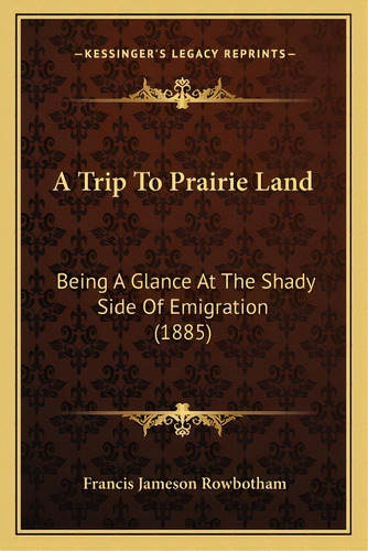 A Trip To Prairie Land: Being A Glance At The Shady Side Of Emigration (1885), De Rowbotham, Francis Jameson. Editorial Kessinger Pub Llc, Tapa Blanda En Inglés