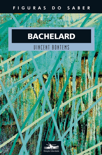 Bachelard, de Bontems, Vincent. Série Col. Figuras do Saber (30), vol. 30. Editora Estação Liberdade, capa mole em português, 2017