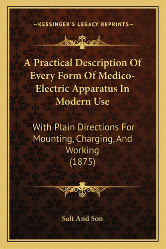 A Practical Description Of Every Form Of Medico-electric Apparatus In Modern Use: With Plain Dire..., De Salt And Son. Editorial Kessinger Pub Llc, Tapa Blanda En Inglés