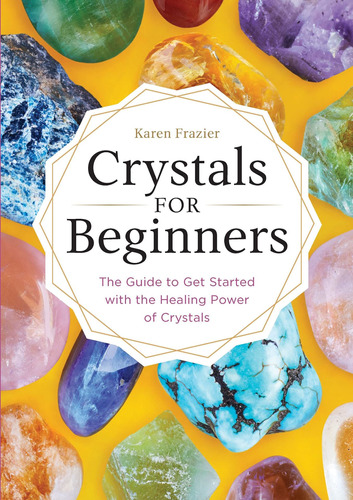 Crystals For Beginners: The Guide To Get Started With The He