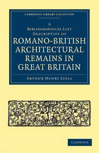 Cambridge Library Collection - Archaeology: A Bibliographical List Descriptive Of Romano-british ..., De Arthur Henry Lyell. Editorial Cambridge University Press, Tapa Blanda En Inglés