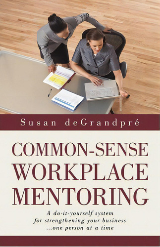 Common-sense Workplace Mentoring : A Do-it-yourself System For Strengthening Your Business... One..., De Degrandpre Susan Degrandpre. Editorial Iuniverse, Tapa Blanda En Inglés