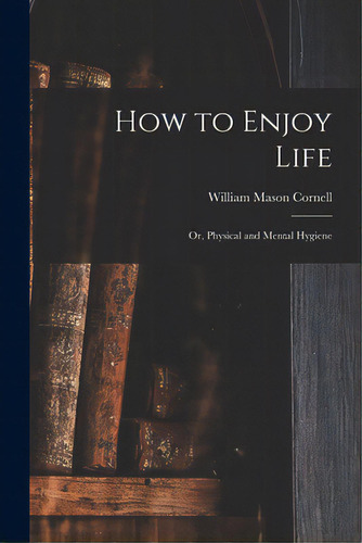 How To Enjoy Life: Or, Physical And Mental Hygiene, De Cornell, William Mason 1802-1895. Editorial Legare Street Pr, Tapa Blanda En Inglés