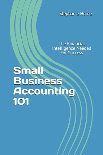 Small Business Accounting 101: The Financial Intelligence Needed For Success, De Horne, Stephanie., Vol. 1. Editorial Independently Published, Tapa Dura En Inglés