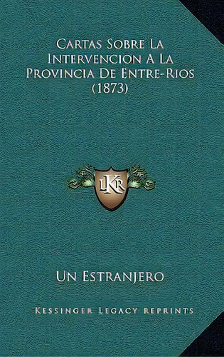 Cartas Sobre La Intervencion A La Provincia De Entre-rios (1873), De Un Estranjero. Editorial Kessinger Publishing, Tapa Blanda En Español