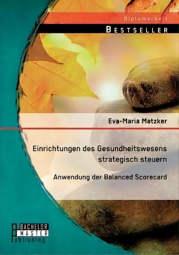Einrichtungen Des Gesundheitswesens Strategisch Steuern - Anwendung Der Balanced Scorecard, De Eva-maria Matzker., Vol. 1. Editorial Bachelor + Master Publishing, Tapa Blanda En Alemán