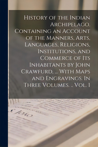 History Of The Indian Archipelago. Containing An Account Of The Manners, Arts, Languages, Religio..., De Anonymous. Editorial Legare Street Pr, Tapa Blanda En Inglés
