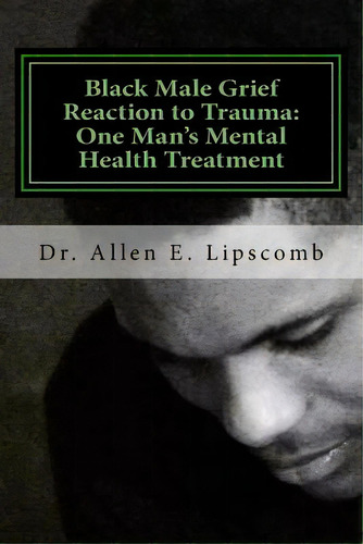 Black Male Grief Reaction To Trauma: A Clinical Case Study Of One Man's Mental Health Treatment, De Lipscomb, Allen Eugene. Editorial Createspace, Tapa Blanda En Inglés