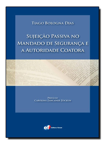 Sujeição Passiva No Mandado De Segurança E A Autoridade Coatora, De Tiago Bologna Dias. Editora Forum Em Português