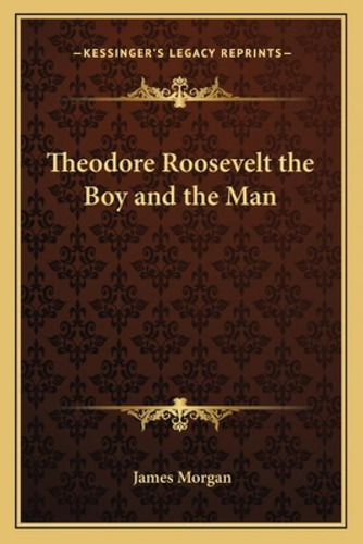 Theodore Roosevelt The Boy And The Man, De Morgan, James. Kessinger's Legacy Reprints, Vol. 1. Editorial Kessinger Pub Llc, Tapa Blanda En Inglés