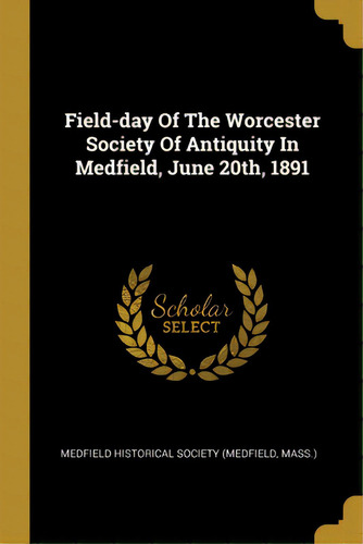 Field-day Of The Worcester Society Of Antiquity In Medfield, June 20th, 1891, De Medfield Historical Society (medfield, M. Editorial Wentworth Pr, Tapa Blanda En Inglés