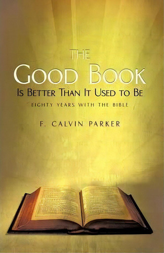 The Good Book Is Better Than It Used To Be: Is Better Than It Used To Be: Eighty Years With The Bible, De F Calvin Parker., Vol. 1. Editorial Iuniverse, Tapa Blanda En Inglés