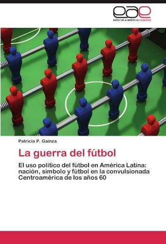 La Guerra Del Futbol El Uso Politico Del Futbol En America L
