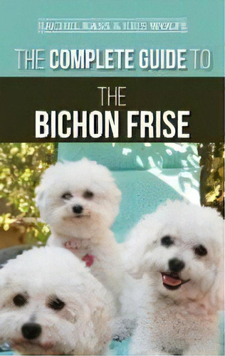 The Complete Guide To The Bichon Frise : Finding, Raising, Feeding, Training, Socializing, And Lo..., De Rachel Kass. Editorial Lp Media Inc., Tapa Dura En Inglés