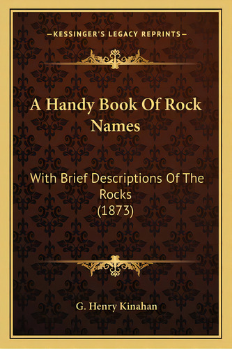A Handy Book Of Rock Names: With Brief Descriptions Of The Rocks (1873), De Kinahan, G. Henry. Editorial Kessinger Pub Llc, Tapa Blanda En Inglés