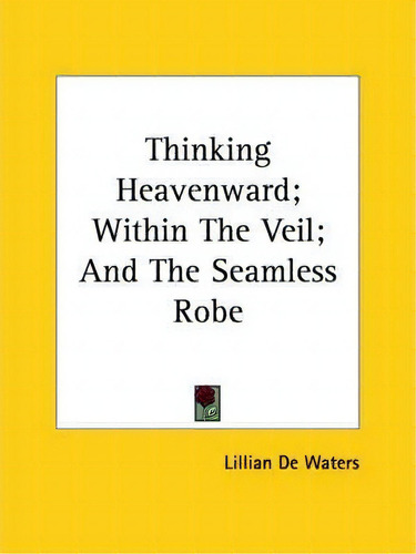 Thinking Heavenward; Within The Veil; And The Seamless Robe, De Lillian De Waters. Editorial Kessinger Publishing, Tapa Blanda En Inglés