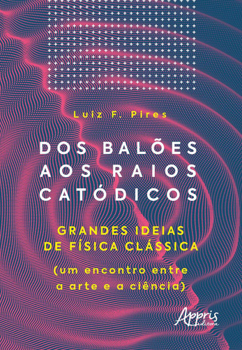 Dos balões aos raios catódicos: grandes ideias de física clássica (um encontro entre a arte e a ciência), de Pires, Luiz F.. Editorial Appris Editora e Livraria Eireli - ME, capa mole em português, 2021