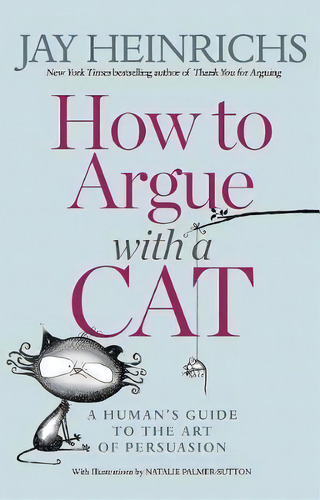 How To Argue With A Cat : A Human's Guide To The Art Of Persuasion, De Jay Heinrichs. Editorial Rodale Books, Tapa Blanda En Inglés