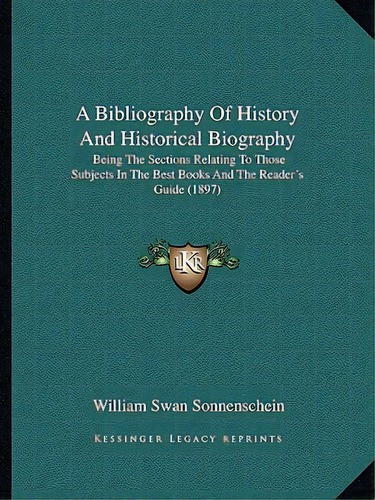 A Bibliography Of History And Historical Biography: Being The Sections Relating To Those Subjects..., De Sonnenschein, William Swan. Editorial Kessinger Pub Llc, Tapa Blanda En Inglés