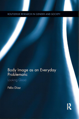 Body Image As An Everyday Problematic: Looking Good, De Martínez, Félix. Routledge Research In Gender And Society, Vol. 1. Editorial Routledge, Tapa Blanda En Inglés