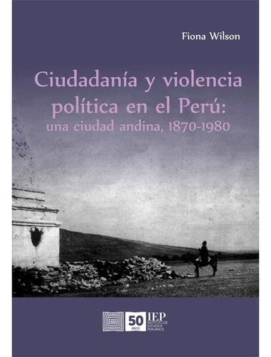 Ciudadanía Y Violencia Política En El Perú: Una Ciudad Andina, 1870-1980, De Fiona Wilson. Editorial Instituto De Estudios Peruanos - Iep, Tapa Blanda, Edición 1 En Español