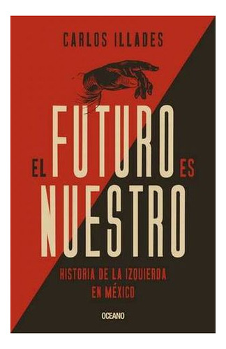 El Futuro Es Nuestro. Historia De La Izquierda En Mexico