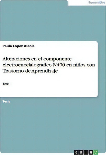 Alteraciones En El Componente Electroencelalogr Fico N400 En Ni Os Con Trastorno De Aprendizaje, De Paula Lopez Alanis., Vol. 1. Editorial Grin Publishing, Tapa Blanda En Español