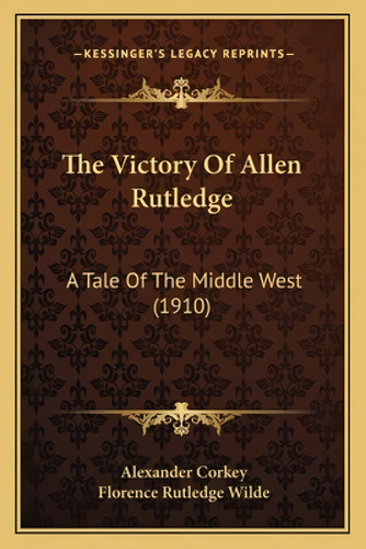The Victory Of Allen Rutledge: A Tale Of The Middle West (1910): A Tale Of The Middle West (1910), De Corkey, Alexander., Vol. 1. Editorial Kessinger Pub Llc, Tapa Blanda En Inglés