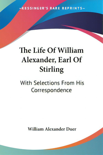 The Life Of William Alexander, Earl Of Stirling: With Selections From His Correspondence, De Duer, William Alexander., Vol. 1. Editorial Kessinger Pub Llc, Tapa Blanda En Inglés