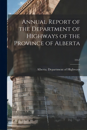 Annual Report Of The Department Of Highways Of The Province Of Alberta; 1957, De Alberta Department Of Highways. Editorial Hassell Street Press, Tapa Blanda En Inglés