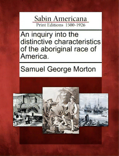 An Inquiry Into The Distinctive Characteristics Of The Aboriginal Race Of America., De Morton, Samuel George. Sabin Americana, Vol. 1. Editorial Gale Sabin Americana, Tapa Blanda En Inglés