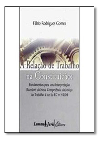 Relação De Trabalho Na Constituição, A, De Fabio Rodrigues Gomes. Editora Lumen Juris, Capa Dura Em Português