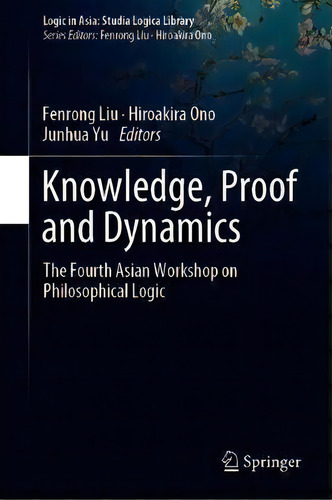Knowledge, Proof And Dynamics : The Fourth Asian Workshop On Philosophical Logic, De Fenrong Liu. Editorial Springer Verlag, Singapore, Tapa Dura En Inglés